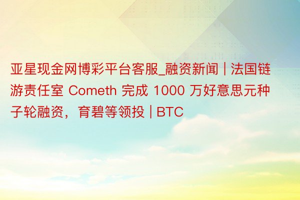亚星现金网博彩平台客服_融资新闻 | 法国链游责任室 Cometh 完成 1000 万好意思元种子轮融资，育碧等领投 | BTC