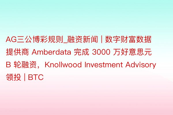 AG三公博彩规则_融资新闻 | 数字财富数据提供商 Amberdata 完成 3000 万好意思元 B 轮融资，Knollwood Investment Advisory 领投 | BTC