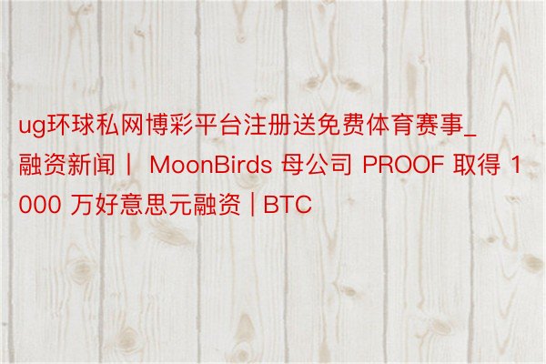 ug环球私网博彩平台注册送免费体育赛事_融资新闻丨 MoonBirds 母公司 PROOF 取得 1000 万好意思元融资 | BTC