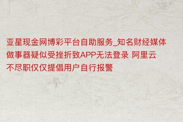 亚星现金网博彩平台自助服务_知名财经媒体做事器疑似受挫折致APP无法登录 阿里云不尽职仅仅提倡用户自行报警