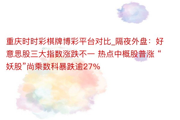 重庆时时彩棋牌博彩平台对比_隔夜外盘：好意思股三大指数涨跌不一 热点中概股普涨 “妖股”尚乘数科暴跌逾27%