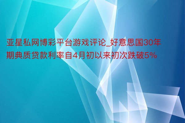 亚星私网博彩平台游戏评论_好意思国30年期典质贷款利率自4月初以来初次跌破5%