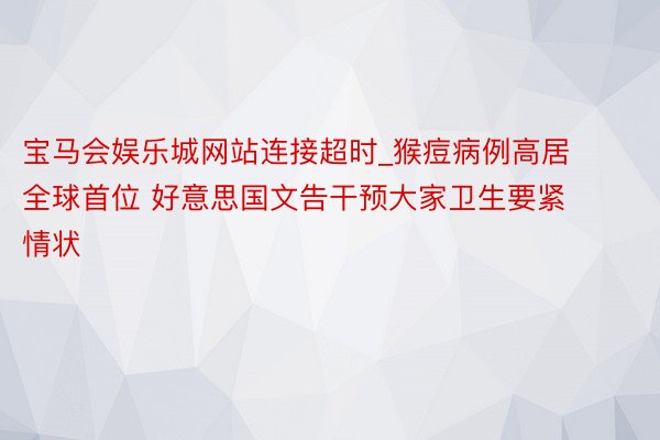 宝马会娱乐城网站连接超时_猴痘病例高居全球首位 好意思国文告干预大家卫生要紧情状