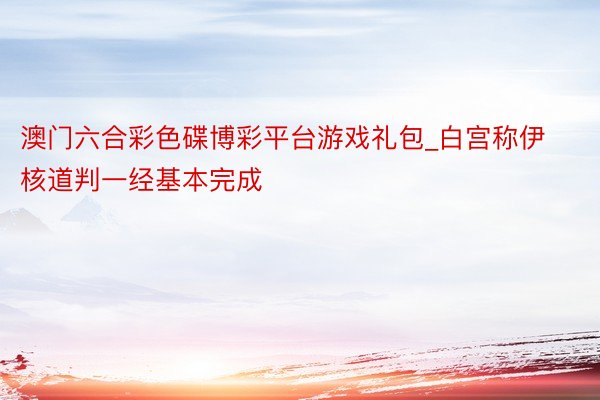 澳门六合彩色碟博彩平台游戏礼包_白宫称伊核道判一经基本完成