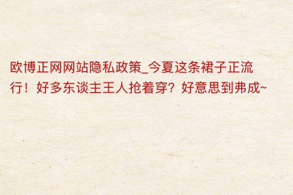 欧博正网网站隐私政策_今夏这条裙子正流行！好多东谈主王人抢着穿？好意思到弗成~