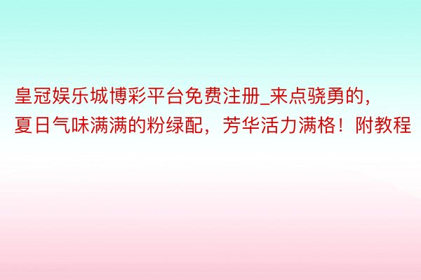 皇冠娱乐城博彩平台免费注册_来点骁勇的，夏日气味满满的粉绿配，芳华活力满格！附教程