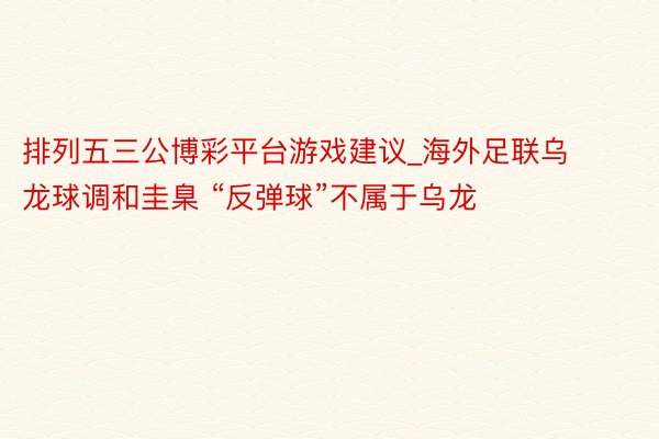 排列五三公博彩平台游戏建议_海外足联乌龙球调和圭臬 “反弹球”不属于乌龙