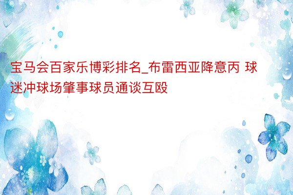宝马会百家乐博彩排名_布雷西亚降意丙 球迷冲球场肇事球员通谈互殴