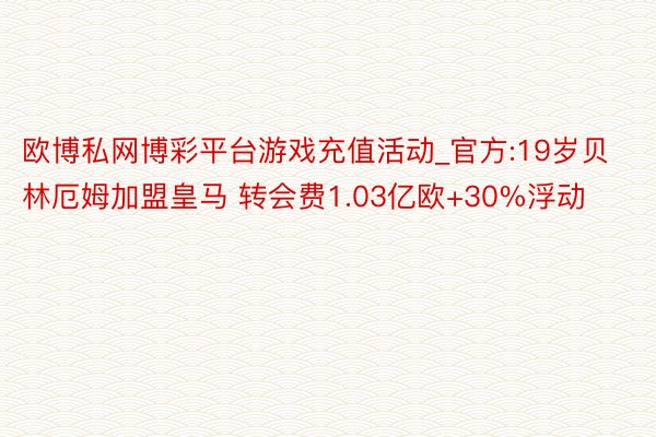 欧博私网博彩平台游戏充值活动_官方:19岁贝林厄姆加盟皇马 转会费1.03亿欧+30%浮动