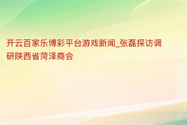 开云百家乐博彩平台游戏新闻_张磊探访调研陕西省菏泽商会
