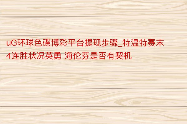 uG环球色碟博彩平台提现步骤_特温特赛末4连胜状况英勇 海伦芬是否有契机