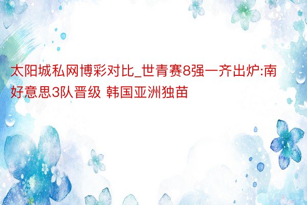 太阳城私网博彩对比_世青赛8强一齐出炉:南好意思3队晋级 韩国亚洲独苗