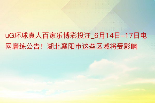 uG环球真人百家乐博彩投注_6月14日-17日电网磨练公告！湖北襄阳市这些区域将受影响